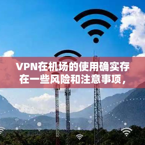 VPN在机场的使用确实存在一些风险和注意事项,因为机场作为一个敏感的环境,可能会被用来执行非法活动,甚至被追踪和截获。因此,用户在选择VPN服务时,特别是在机场使用时,需要特别谨慎