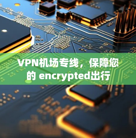 <strong>VPN机场</strong>专线，保障您的 encrypted出行