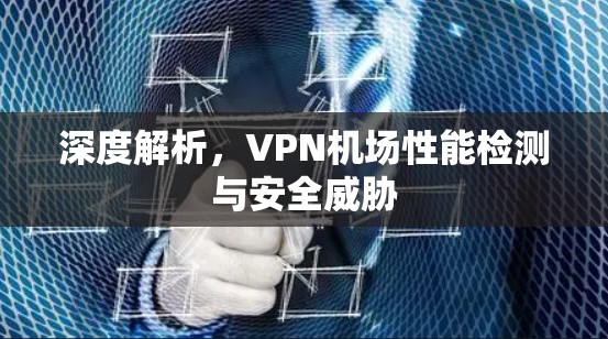 深度解析，<strong>VPN机场</strong>性能检测与安全威胁