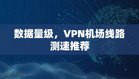 数据量级，<strong>VPN机场</strong>线路测速推荐