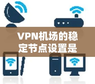 <strong>VPN机场</strong>的稳定节点设置是一个复杂而重要的任务，需要综合考虑多个因素来确保网络的高效、可靠和安全。以下是一些关键点，可以作为<strong>VPN机场</strong>稳定节点的建议