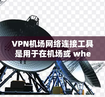 <strong>VPN机场</strong>网络连接工具是用于在机场或 wherever使用VPN时确保数据安全和安全的连接方式。以下是使用这些工具的步骤和好处