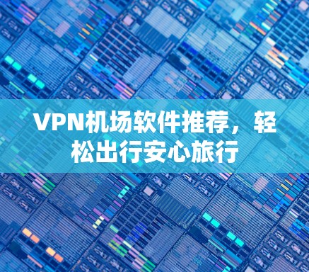 <strong>VPN机场</strong>软件推荐，轻松出行安心旅行