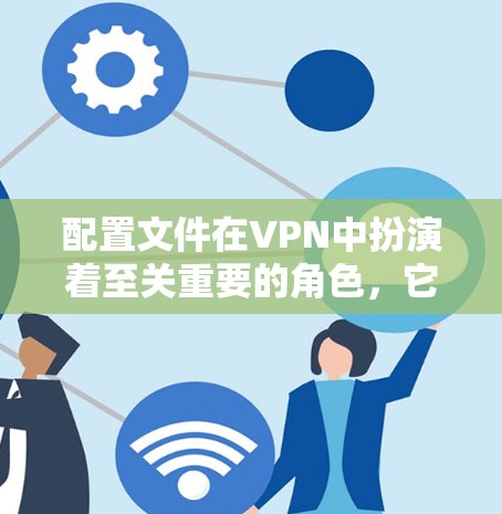 配置文件在VPN中扮演着至关重要的角色，它们帮助管理服务器、端口、加密密钥、限速和其他关键参数。以下是对VPN配置文件的全面指南