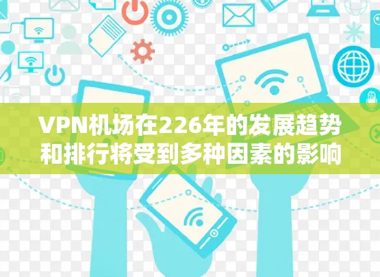 <strong>VPN机场</strong>在226年的发展趋势和排行将受到多种因素的影响，包括技术进步、市场需求、国际航空俱乐部（IAC）的发展、加密通信技术的进步以及航空服务的升级需求等。以下是一些可能的排名和分析方向