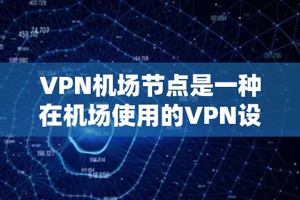 <strong>VPN机场</strong>节点是一种在机场使用的VPN设备，用于访问互联网、数据或服务，以确保网络安全和隐私。以下是对构建这样的设备的详细步骤