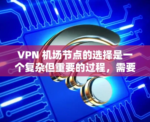 VPN 机场节点的选择是一个复杂但重要的过程，需要综合考虑多个因素以确保机场的网络稳定、安全和高效。以下是逐步的解决方案