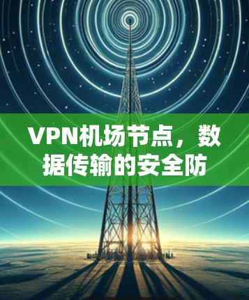 <strong>VPN机场</strong>节点，数据传输的安全防护与优化方案