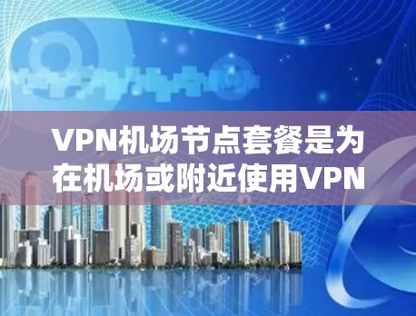 <strong>VPN机场</strong>节点套餐是为在机场或附近使用VPN服务而设计的配置，通常包括多个节点连接到机场网络，提供多种功能和配置选项。以下是对<strong>VPN机场</strong>节点套餐的详细分类和适用场景
