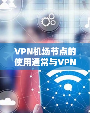 <strong>VPN机场</strong>节点的使用通常与VPN技术相关，旨在为用户提供安全的网络连接，尤其是在机场等公共场合。以下是一些关于<strong>VPN机场</strong>节点的使用教程，帮助您理解和操作