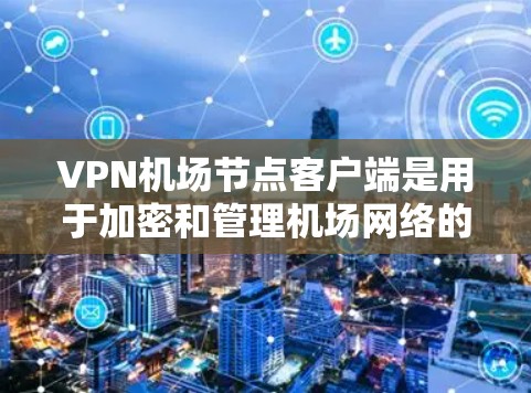 <strong>VPN机场</strong>节点客户端是用于加密和管理机场网络的重要工具，尤其是针对机场环境的安全需求。以下是对这些客户端的详细分析
