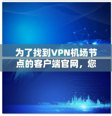 为了找到VPN机场节点的客户端官网,您可以按照以下步骤进行