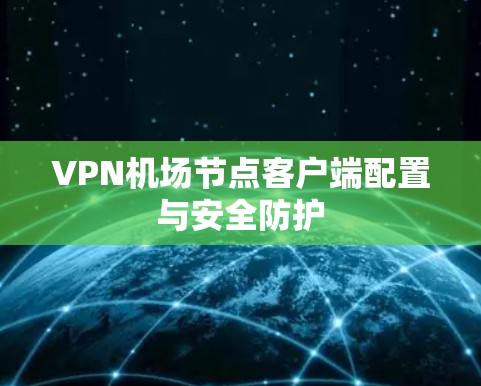 <strong>VPN机场</strong>节点客户端配置与安全防护