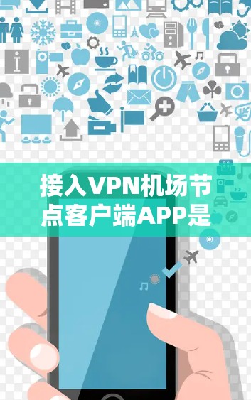 接入<strong>VPN机场</strong>节点客户端APP是一个复杂但安全的过程，以下是一步步的指南