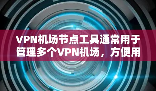 <strong>VPN机场</strong>节点工具通常用于管理多个<strong>VPN机场</strong>，方便用户在不同地点选择适合的VPN服务。以下是一些可能涉及<strong>VPN机场</strong>节点的工具及其功能