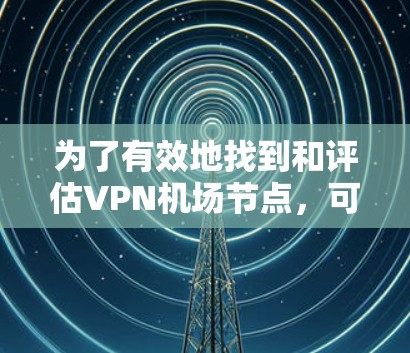 为了有效地找到和评估<strong>VPN机场</strong>节点,可以按照以下步骤进行