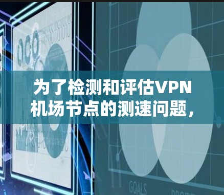 为了检测和评估<strong>VPN机场</strong>节点的测速问题,可以按照以下步骤进行