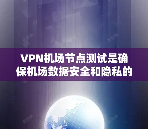 VPN机场节点测试是确保机场数据安全和隐私的关键步骤。以下是详细的步骤和注意事项