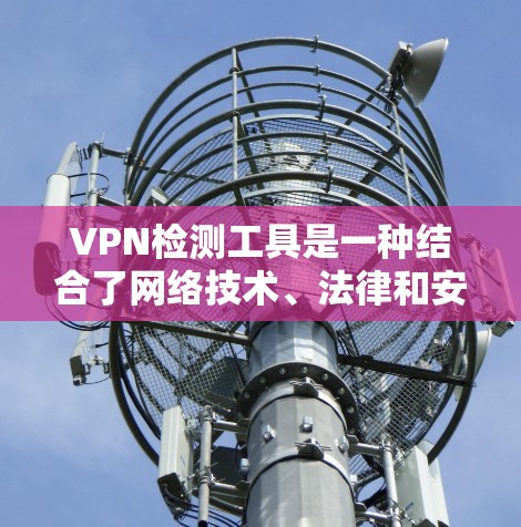 VPN检测工具是一种结合了网络技术、法律和安全问题的复杂概念，主要用于检测飞机是否被VPN连接或监控。以下是关于VPN检测工具的总结