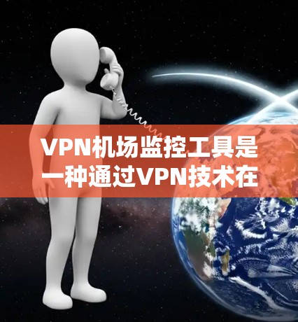 <strong>VPN机场</strong>监控工具是一种通过VPN技术在机场周围安装的监控设备,旨在监控人员活动或检查非法VPN活动。以下是关于这些工具的详细分析
