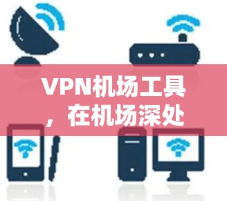 <strong>VPN机场</strong>工具,在机场深处守护网络的安全与隐私