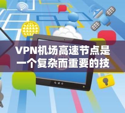 <strong>VPN机场</strong>高速节点是一个复杂而重要的技术领域,涉及多个方面。以下是对这些节点的详细分析