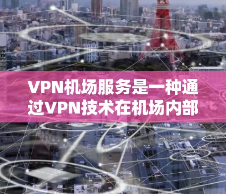 <strong>VPN机场</strong>服务是一种通过VPN技术在机场内部或附近实现数据加密和传输的服务，旨在为旅客提供安全、便捷的通信方式。以下是关于<strong>VPN机场</strong>服务的评测
