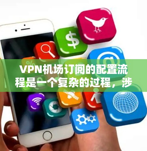 <strong>VPN机场</strong>订阅的配置流程是一个复杂的过程，涉及多个步骤和细节。以下是一个逐步的指南，帮助您理解和实施<strong>VPN机场</strong>订阅的配置