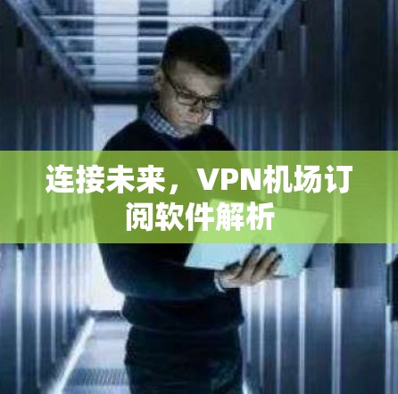 连接未来，<strong>VPN机场</strong>订阅软件解析