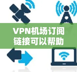 <strong>VPN机场</strong>订阅链接可以帮助您方便地访问机场附近的网站、服务或资源。以下是一些常见的<strong>VPN机场</strong>订阅链接和使用方法