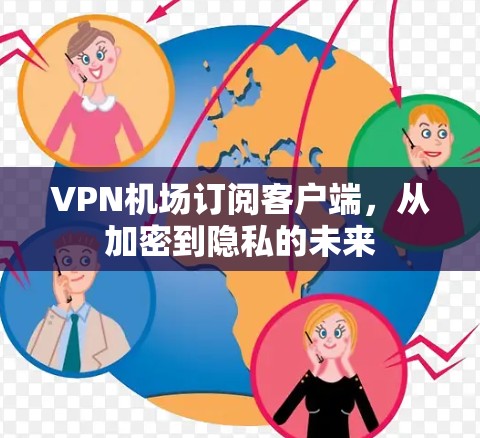 VPN机场订阅客户端,从加密到隐私的未来