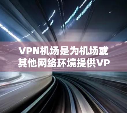 <strong>VPN机场</strong>是为机场或其他网络环境提供VPN网络的设备或服务。以下是配置<strong>VPN机场</strong>的具体步骤和方法