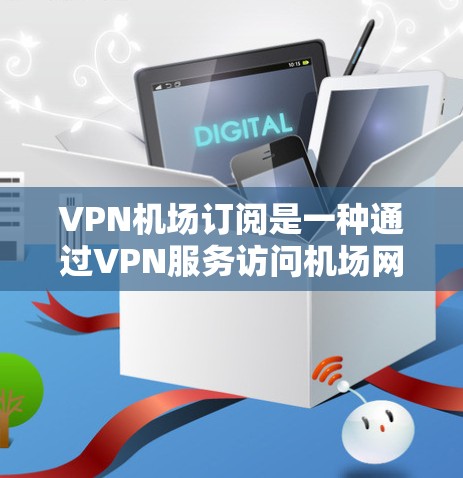 VPN机场订阅是一种通过VPN服务访问机场网络的解决方案,旨在保护用户隐私、安全和防止网络犯罪。以下是对VPN机场订阅的详细指南