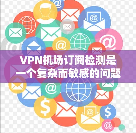 <strong>VPN机场</strong>订阅检测是一个复杂而敏感的问题，需要综合技术和法律等多个方面进行有效应对。以下是一个系统化的解决方案，涵盖了定义、技术手段、数据收集、法律与安全、案例分析以及合作与总结等关键方面