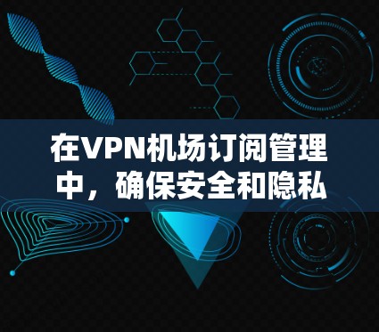 在<strong>VPN机场</strong>订阅管理中，确保安全和隐私是关键。以下是一个结构化指南，帮助您逐步进行
