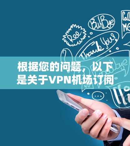 根据您的问题，以下是关于<strong>VPN机场</strong>订阅的更新内容的详细解释
