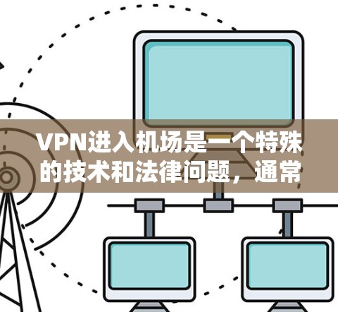 VPN进入机场是一个特殊的技术和法律问题，通常需要用户具备一定的技术背景和设备支持。以下是一些关键点，帮助您更好地理解和使用VPN进入机场服务