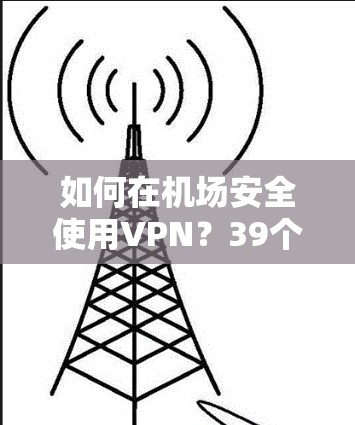 如何在机场安全使用VPN？39个字的教程