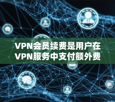 VPN会员续费是用户在VPN服务中支付额外费用的选项，通常在用户使用服务后，根据服务条款或服务提供商的要求进行续签。以下是续费的详细步骤和注意事项