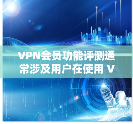 VPN会员功能评测通常涉及用户在使用 VPN 服务时所能够体验到的功能和优缺点。以下是一些常见的VPN会员功能,以及如何评测这些功能