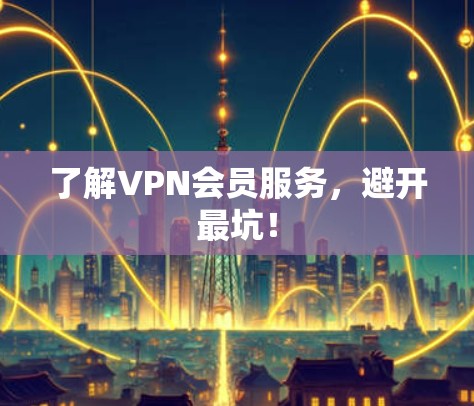 了解VPN会员服务，避开最坑！