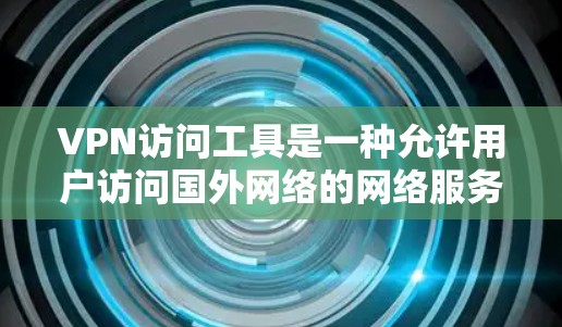 VPN访问工具是一种允许用户访问国外网络的网络服务，通常通过网络账号和服务器连接实现。以下是关于VPN访问工具的详细说明