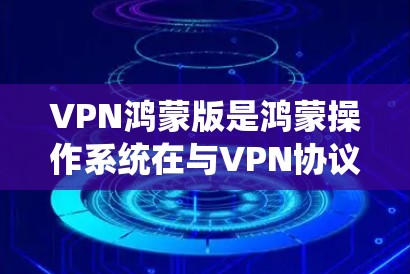 VPN鸿蒙版是鸿蒙操作系统在与VPN协议的结合体，旨在提升手机设备的性能和用户体验。以下是关于VPN鸿蒙版的详细信息