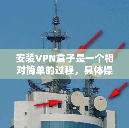 安装VPN盒子是一个相对简单的过程，具体操作步骤如下