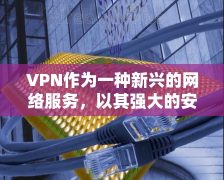 VPN作为一种新兴的网络服务,以其强大的安全性和便捷性在加密网络中占据重要地位。以下是对VPN的好用程度的全面评估