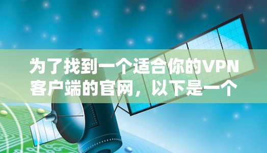 为了找到一个适合你的<strong>VPN客户端</strong>的官网,以下是一个系统化的建议