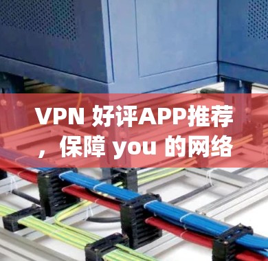 VPN 好评APP推荐，保障 you 的网络安全和可靠，这款App 解决你的网络难题