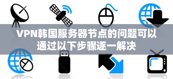 VPN韩国服务器节点的问题可以通过以下步骤逐一解决