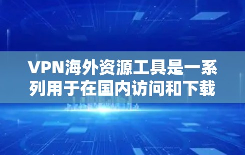 VPN海外资源工具是一系列用于在国内访问和下载国外资源的网络服务，旨在提供便利的服务，通常包括电影、音乐、游戏和国际新闻等。以下是对这些工具的详细分析