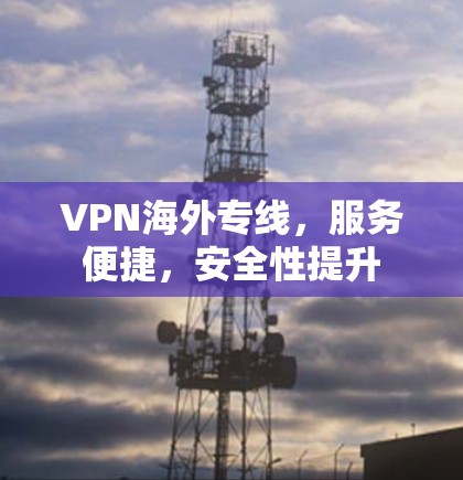 VPN海外专线,服务便捷,安全性提升
